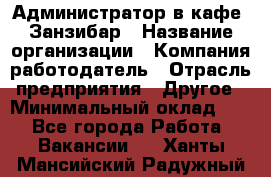 Администратор в кафе "Занзибар › Название организации ­ Компания-работодатель › Отрасль предприятия ­ Другое › Минимальный оклад ­ 1 - Все города Работа » Вакансии   . Ханты-Мансийский,Радужный г.
